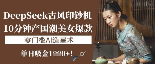 DeepSeek古风印钞机：10分钟产国潮美女爆款，单日吸金1k+，零门槛AI造星术-星禾网创星球