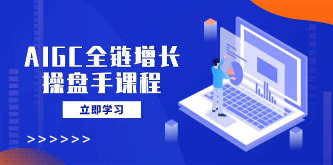 AIGC全链增长操盘手课程，从AI基础到私有化应用，轻松驾驭AI助力营销-星禾网创星球
