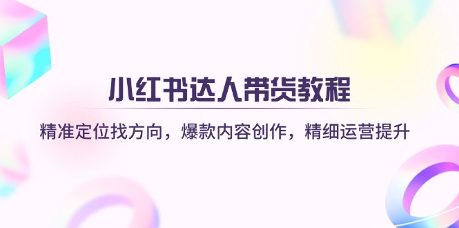 小红书达人带货教程：精准定位找方向，爆款内容创作，精细运营提升-星禾网创星球