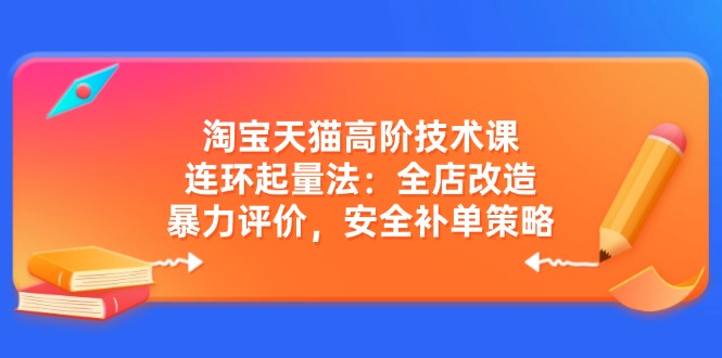 淘宝天猫高阶技术课：连环起量法：全店改造，暴力评价，安全补单策略-星禾网创星球