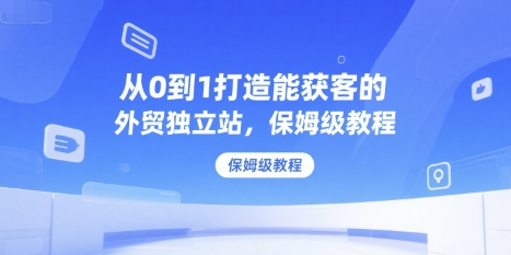 从0到1打造能获客的外贸独立站，保姆级教程-星禾网创星球