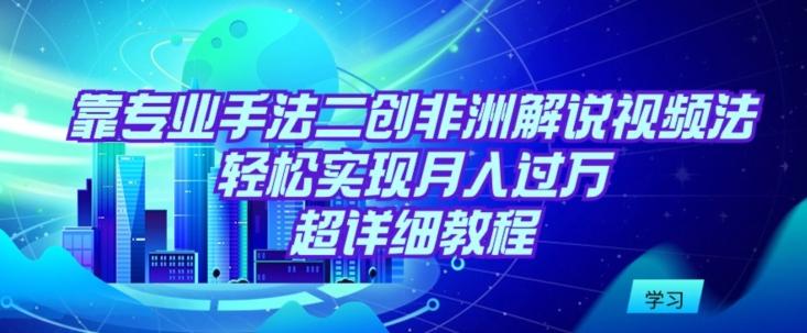 靠专业手法二创非洲解说视频玩法，轻松实现月入过万，超详细教程【揭秘】-星禾网创星球