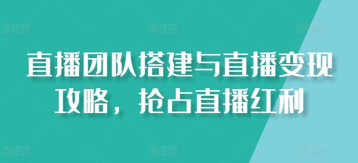 直播团队搭建与直播变现攻略，抢占直播红利-星禾网创星球