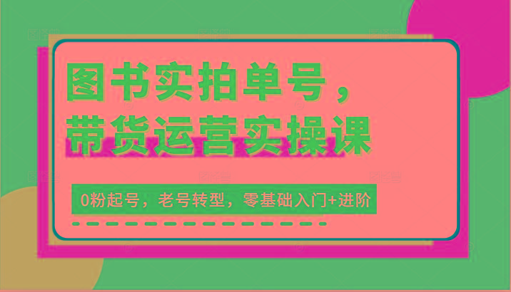 图书实拍单号，带货运营实操课：0粉起号，老号转型，零基础入门+进阶-星禾网创星球