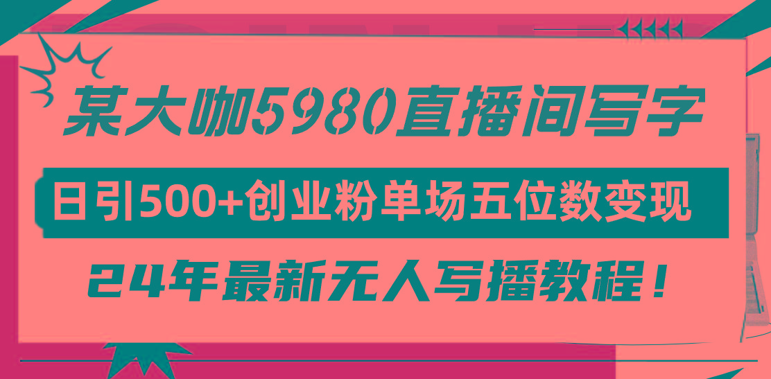 (9416期)直播间写写字日引500+创业粉，24年最新无人写播教程！单场五位数变现-星禾网创星球