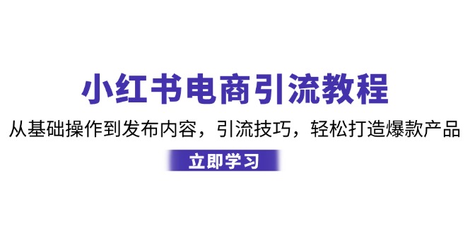 小红书电商引流教程：从基础操作到发布内容，引流技巧，轻松打造爆款产品-星禾网创星球
