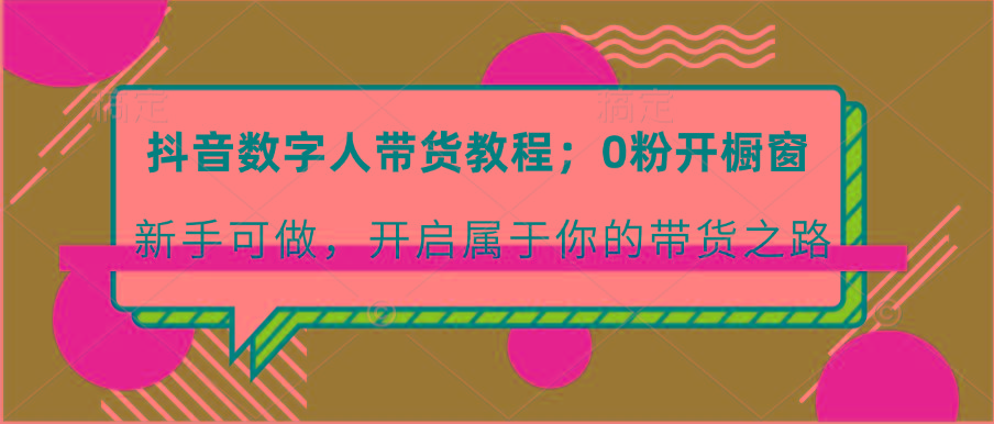 抖音数字人带货教程：0粉开橱窗 新手可做 开启属于你的带货之路-星禾网创星球