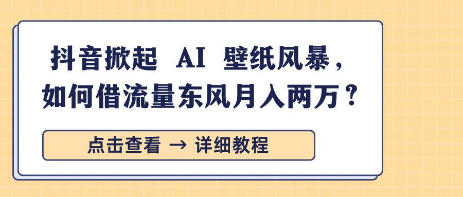 抖音掀起 AI 壁纸风暴，如何借流量东风月入两万？-星禾网创星球