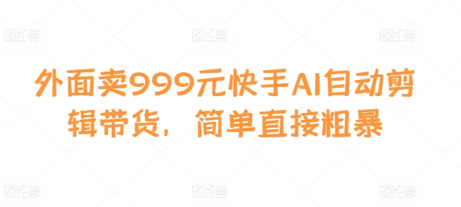 外面卖999元快手AI自动剪辑带货，简单直接粗暴-星禾网创星球