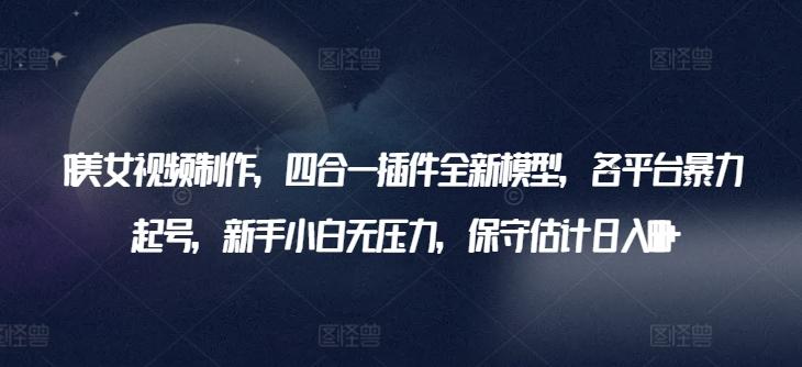 AI美女视频制作，四合一插件全新模型，各平台暴力起号，新手小白无压力，保守估计日入600+【揭秘】-星禾网创星球