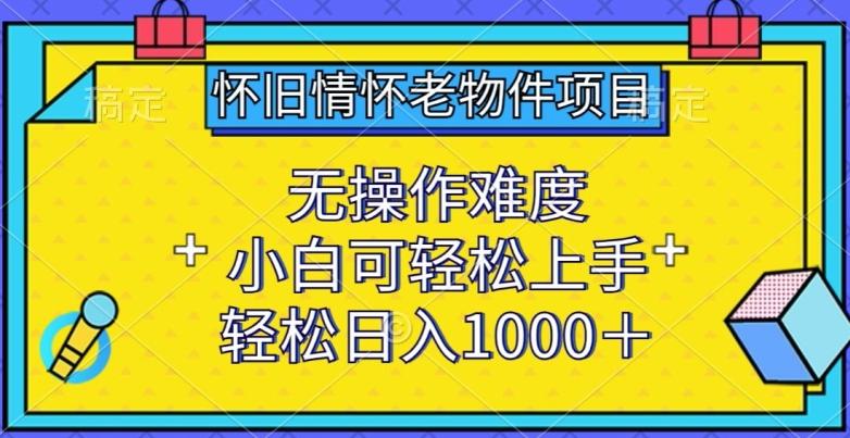 怀旧情怀老物件项目，无操作难度，小白可轻松上手，轻松日入1000+【揭秘】-星禾网创星球
