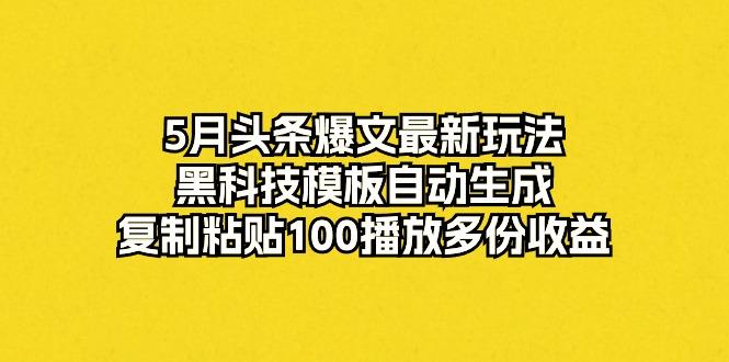5月头条爆文最新玩法，黑科技模板自动生成，复制粘贴100播放多份收益-星禾网创星球
