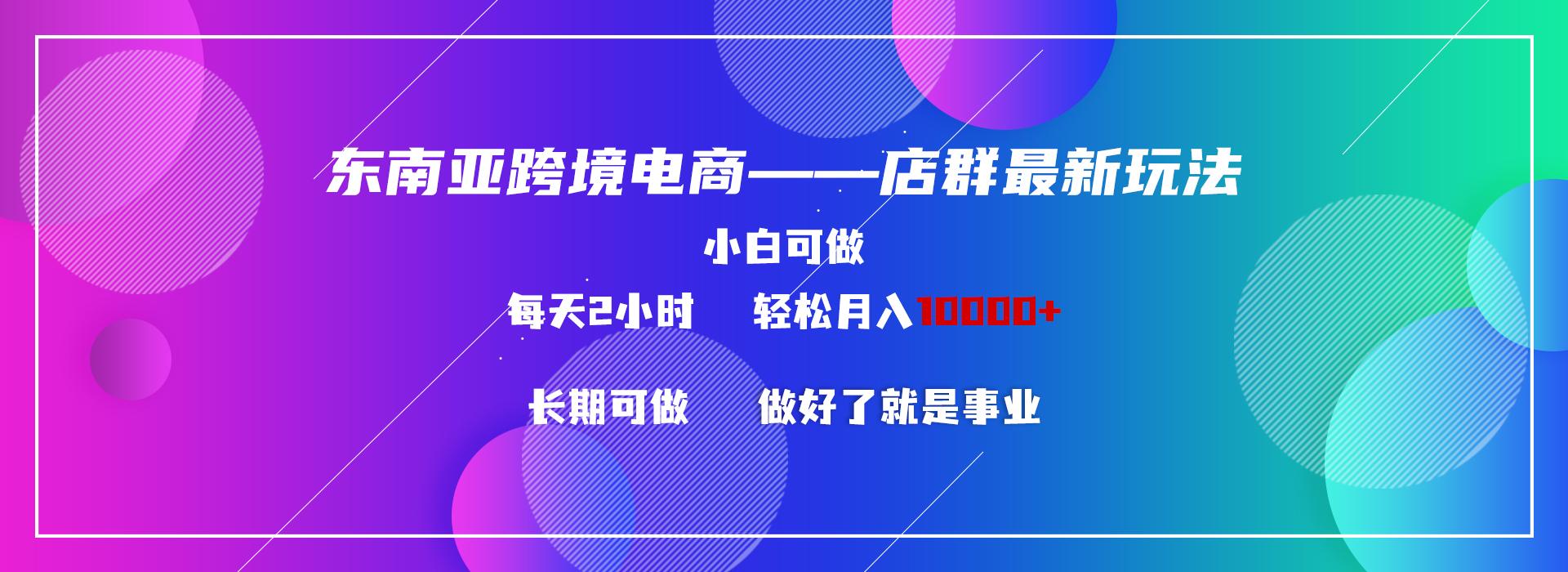 东南亚跨境电商店群新玩法2---小白每天两小时 轻松10000+-星禾网创星球