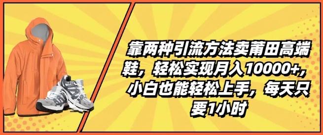 靠两种引流方法卖莆田高端鞋，轻松实现月入1W+，小白也能轻松上手，每天只要1小时【揭秘】-星禾网创星球