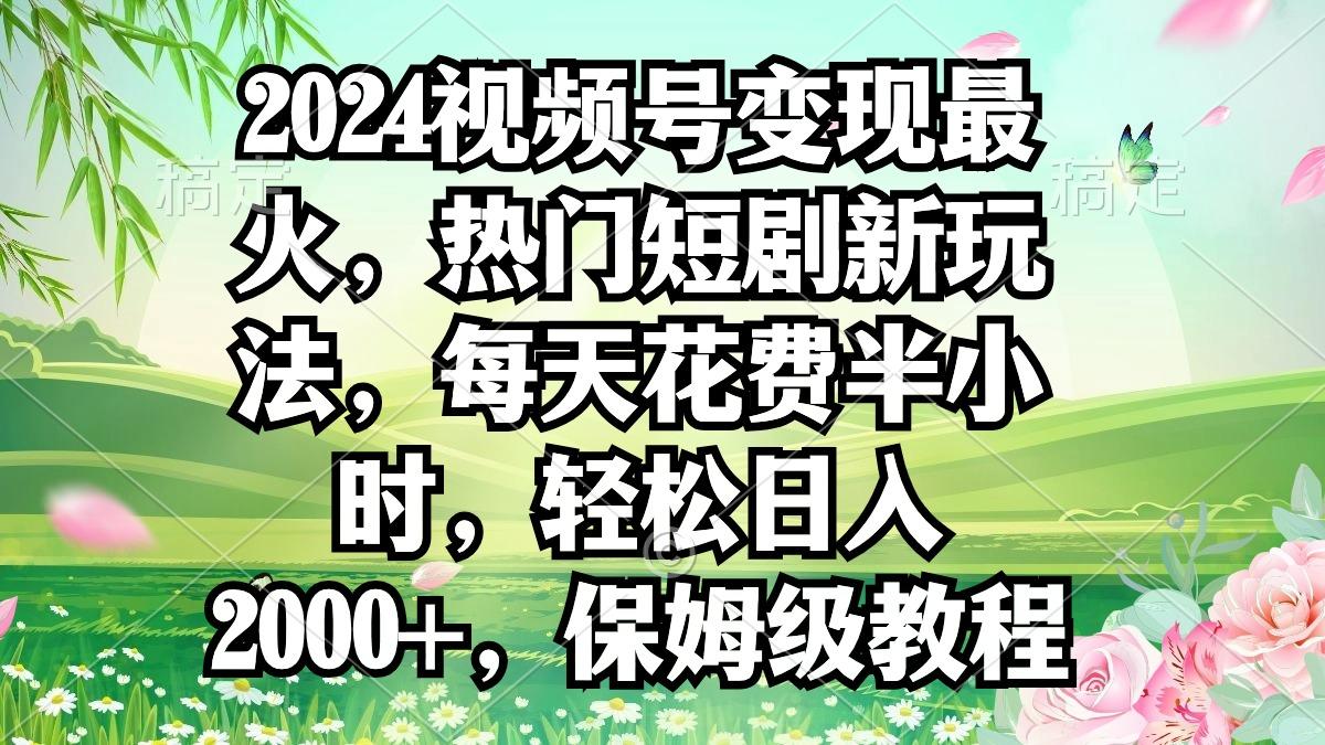 2024视频号变现最火，热门短剧新玩法，每天花费半小时，轻松日入2000+，...-星禾网创星球