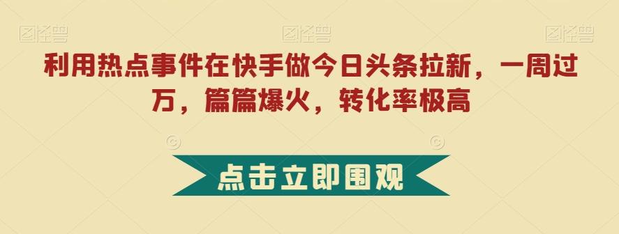 利用热点事件在快手做今日头条拉新，一周过万，篇篇爆火，转化率极高【揭秘】-星禾网创星球