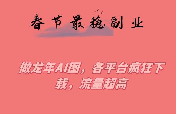 春节期间最稳副业，做龙年AI图，各平台疯狂下载，流量超高【揭秘】-星禾网创星球