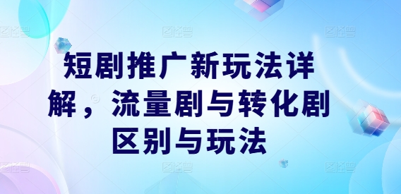 短剧推广新玩法详解，流量剧与转化剧区别与玩法-星禾网创星球