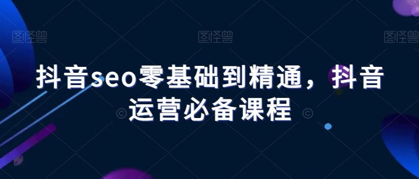 抖音seo零基础到精通，抖音运营必备课程-星禾网创星球