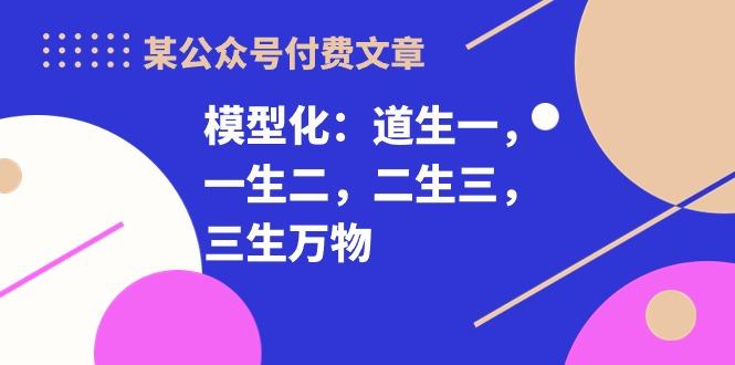 某公众号付费文章《模型化：道生一，一生二，二生三，三生万物！》-星禾网创星球