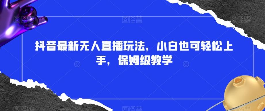 抖音最新无人直播玩法，小白也可轻松上手，保姆级教学，附所有素材+插件【揭秘】-星禾网创星球