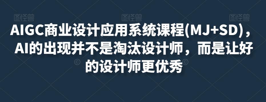 AIGC商业设计应用系统课程(MJ+SD)，AI的出现并不是淘汰设计师，而是让好的设计师更优秀-星禾网创星球