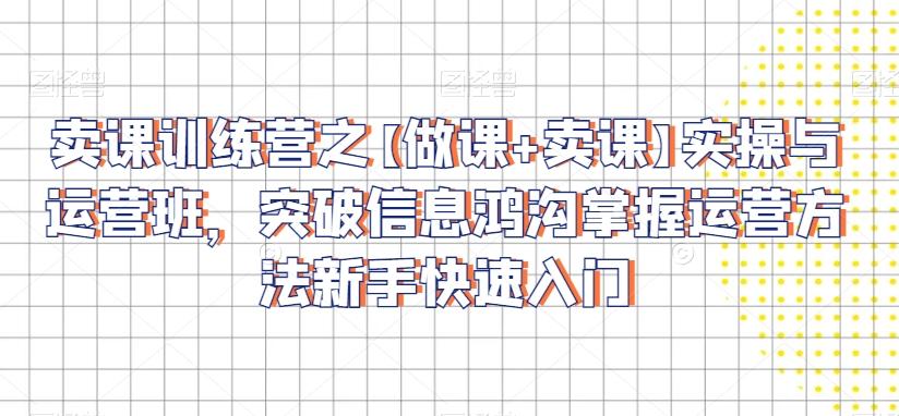 卖课训练营之【做课+卖课】实操与运营班，突破信息鸿沟掌握运营方法新手快速入门-星禾网创星球