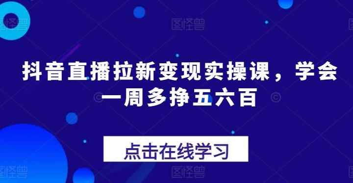 抖音直播拉新变现实操课，学会一周多挣五六百-星禾网创星球