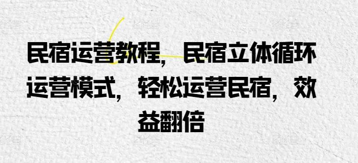 民宿运营教程，民宿立体循环运营模式，轻松运营民宿，效益翻倍-星禾网创星球