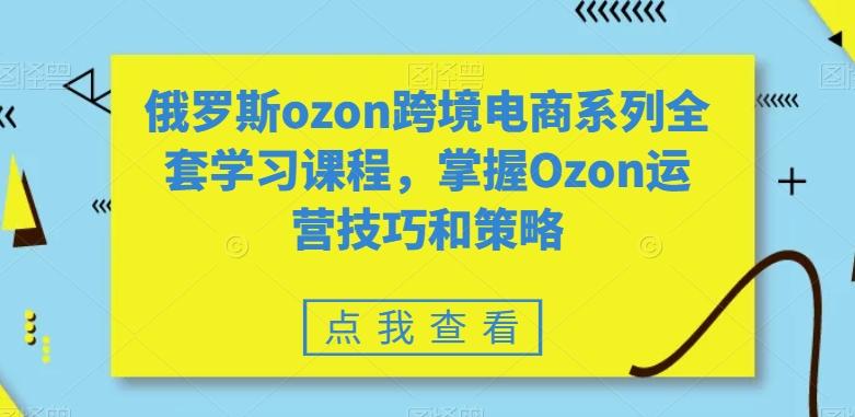 俄罗斯ozon跨境电商系列全套学习课程，掌握Ozon运营技巧和策略-星禾网创星球