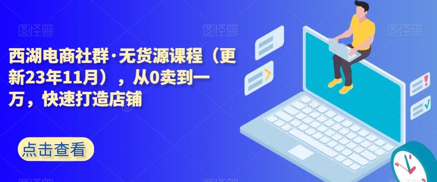 西湖电商社群·无货源课程（更新23年11月），从0卖到一万，快速打造店铺-星禾网创星球