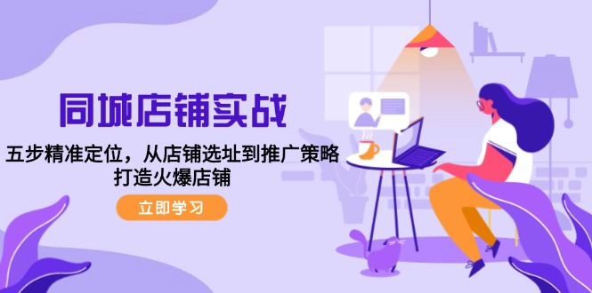 同城店铺实战：五步精准定位，从店铺选址到推广策略，打造火爆店铺-星禾网创星球