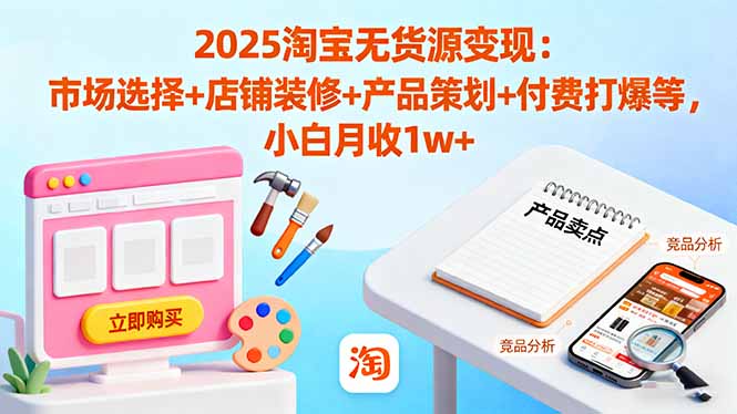 2025淘宝无货源变现：市场选择+店铺装修+产品策划+付费打爆等 小白月收1w+-星禾网创星球