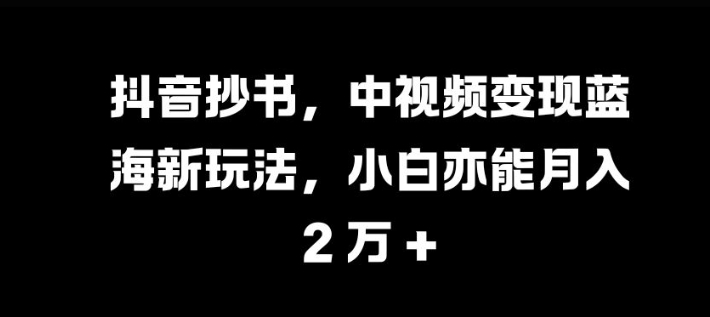 抖音抄书，中视频变现蓝海新玩法，小白亦能月入 过W【揭秘】-星禾网创星球
