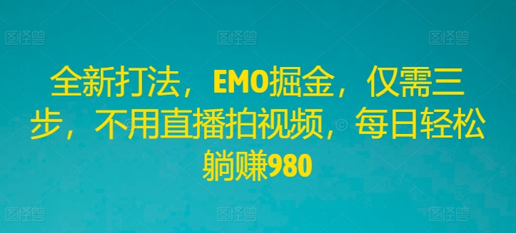 全新打法，EMO掘金，仅需三步，不用直播拍视频，每日轻松躺赚980【揭秘】-星禾网创星球