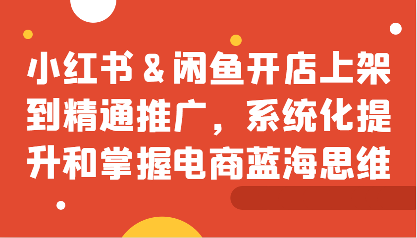 小红书&闲鱼开店上架到精通推广，系统化提升和掌握电商蓝海思维-星禾网创星球