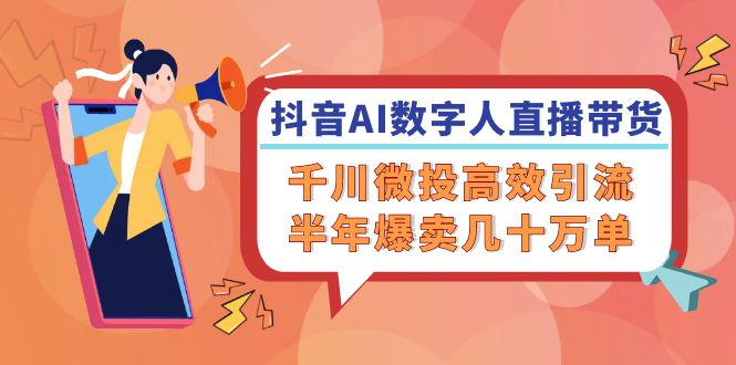 抖音AI-数字人直播带货，千川 微投高效引流，半年爆卖几十万单-星禾网创星球
