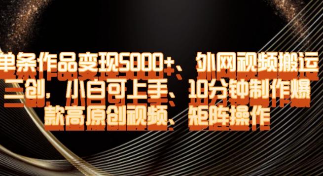 单条作品变现5000+、外网视频搬运二创，小白可上手，10分钟制作爆款高原创视频，矩阵操作【揭秘】-星禾网创星球