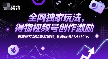 全网独家玩法，得物视频号创作激励 去重软件加持爆款视频，矩阵玩法月入几个w【揭秘】-星禾网创星球