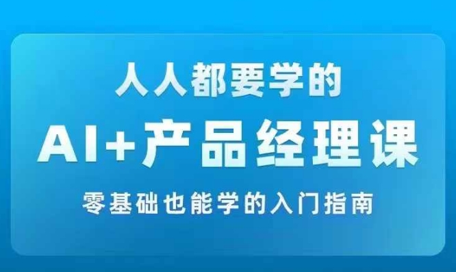 AI +产品经理实战项目必修课，从零到一教你学ai，零基础也能学的入门指南-星禾网创星球