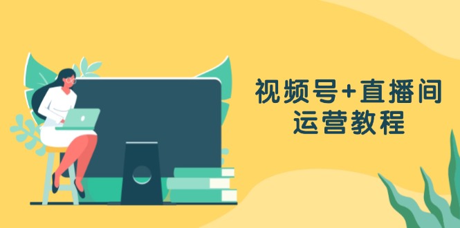 视频号+直播间运营教程：作品创作、直播设置与数据分析一网打尽-星禾网创星球