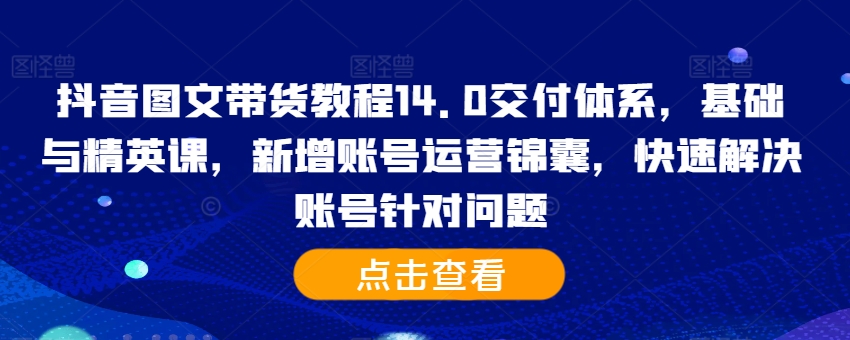 抖音图文带货教程14.0交付体系，基础与精英课，新增账号运营锦囊，快速解决账号针对问题-星禾网创星球