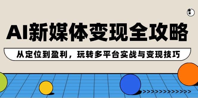 AI新媒体变现全攻略：从定位到盈利，玩转多平台实战与变现技巧-星禾网创星球