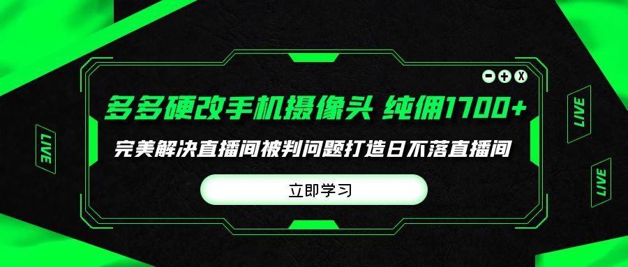(9987期)多多硬改手机摄像头，单场带货纯佣1700+完美解决直播间被判问题，打造日...-星禾网创星球