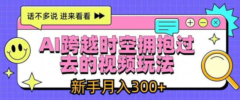 AI跨越时空拥抱过去的视频玩法，新手月入3000+【揭秘】-星禾网创星球
