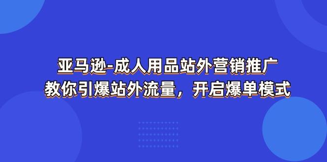 亚马逊-成人用品 站外营销推广  教你引爆站外流量，开启爆单模式-星禾网创星球