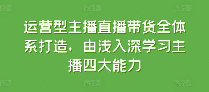 运营型主播直播带货全体系打造，由浅入深学习主播四大能力-星禾网创星球