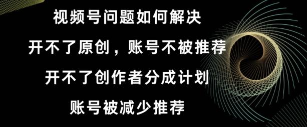 视频号【开不了原创，开不了创作者分成计划，账号被减少推荐，账号不被推荐】如何解决-星禾网创星球