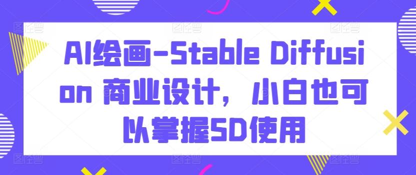 AI绘画-Stable Diffusion 商业设计，小白也可以掌握SD使用-星禾网创星球