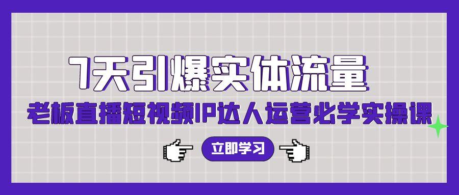 (9593期)7天引爆实体流量，老板直播短视频IP达人运营必学实操课(56节高清无水印)-星禾网创星球